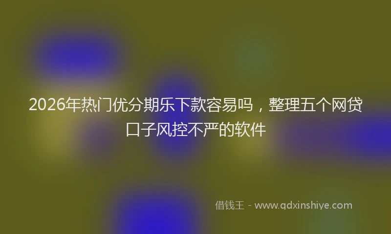 2026年热门优分期乐下款容易吗，整理五个网贷口子风控不严的软件