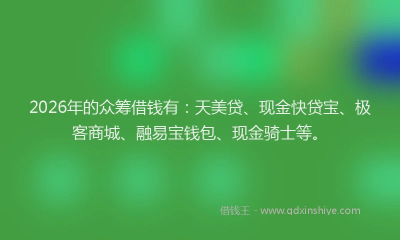 2026年的众筹借钱有：天美贷、现金快贷宝、极客商城、融易宝钱包、现金骑士等。