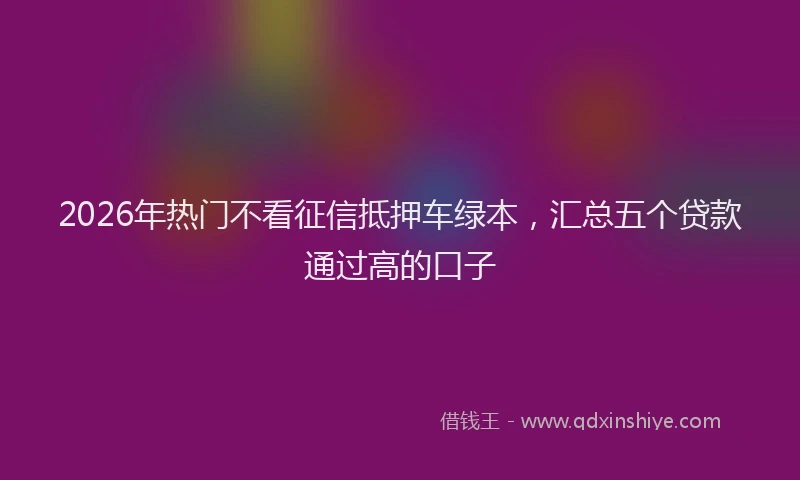 2026年热门不看征信抵押车绿本，汇总五个贷款通过高的口子