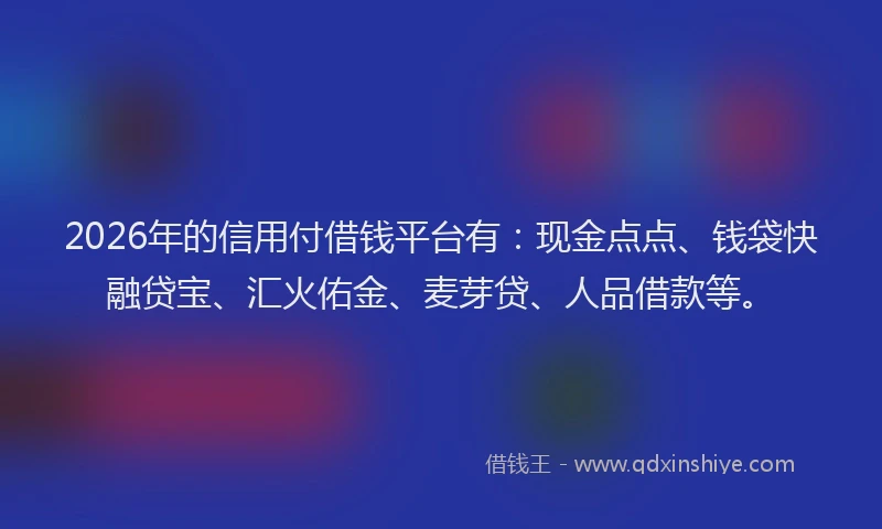 2026年的信用付借钱平台有：现金点点、钱袋快融贷宝、汇火佑金、麦芽贷、人品借款等。