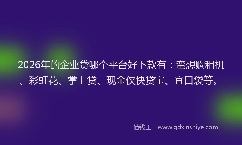 2026年的企业贷哪个平台好下款有：蛮想购租机、彩虹花、掌上贷、现金侠快贷宝、宜口袋等。