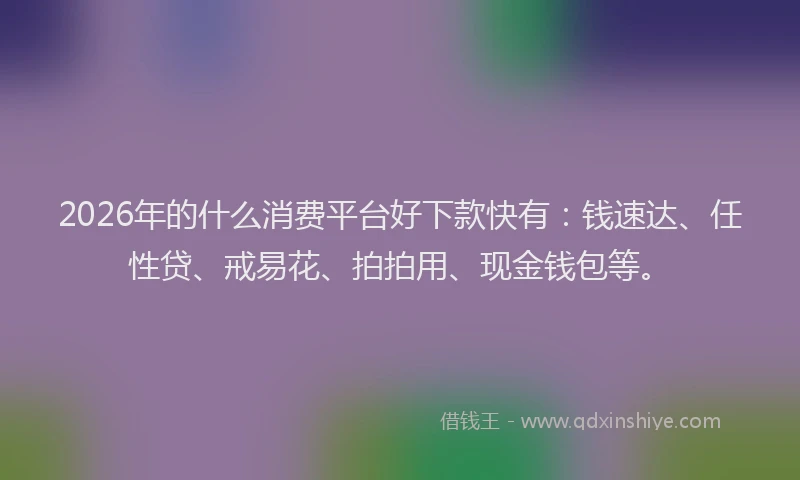 2026年的什么消费平台好下款快有：钱速达、任性贷、戒易花、拍拍用、现金钱包等。