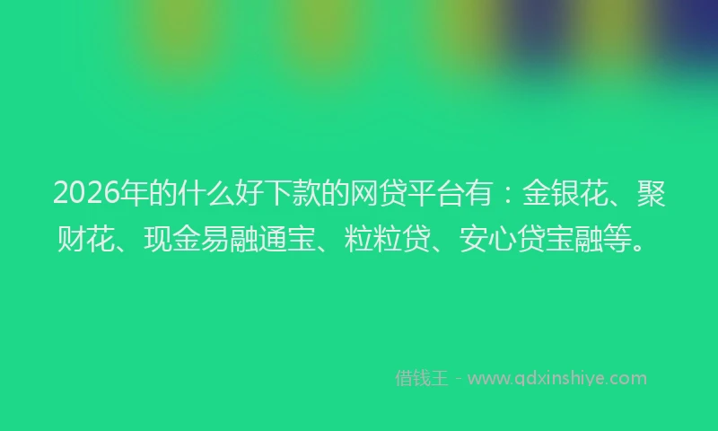2026年的什么好下款的网贷平台有：金银花、聚财花、现金易融通宝、粒粒贷、安心贷宝融等。