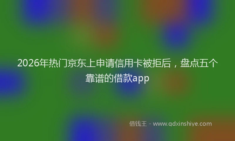 2026年热门京东上申请信用卡被拒后，盘点五个靠谱的借款app