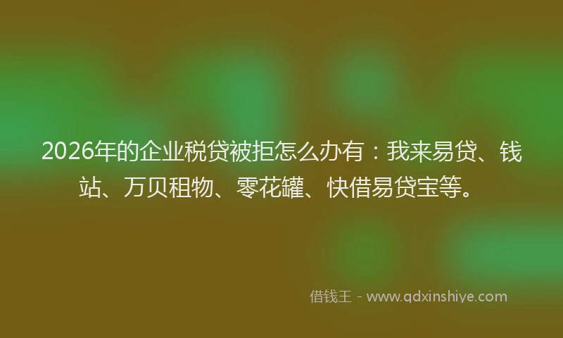 2026年的企业税贷被拒怎么办有：我来易贷、钱站、万贝租物、零花罐、快借易贷宝等。