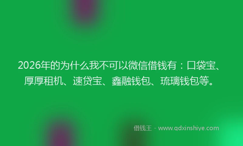 2026年的为什么我不可以微信借钱有：口袋宝、厚厚租机、速贷宝、鑫融钱包、琉璃钱包等。