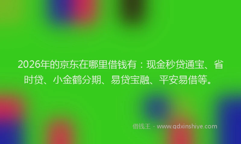 2026年的京东在哪里借钱有：现金秒贷通宝、省时贷、小金鹤分期、易贷宝融、平安易借等。