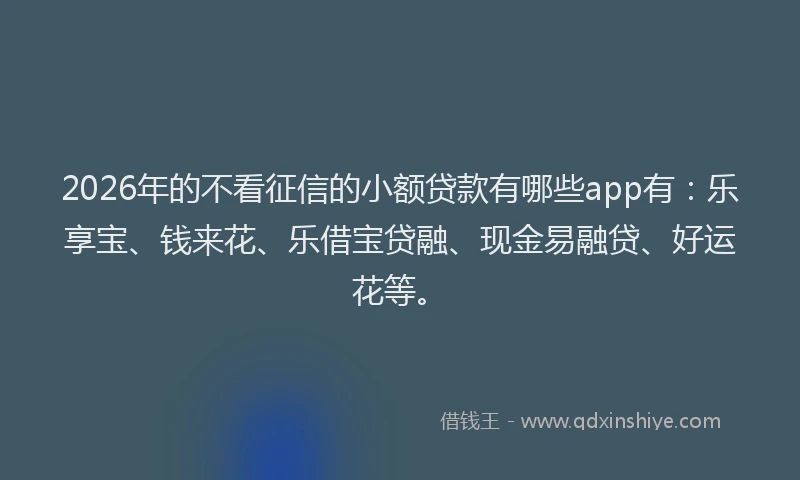 2026年的不看征信的小额贷款有哪些app有：乐享宝、钱来花、乐借宝贷融、现金易融贷、好运花等。