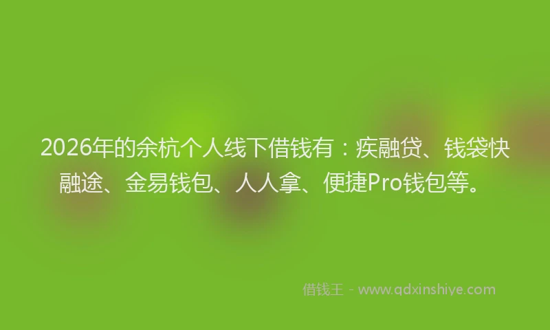 2026年的余杭个人线下借钱有：疾融贷、钱袋快融途、金易钱包、人人拿、便捷Pro钱包等。