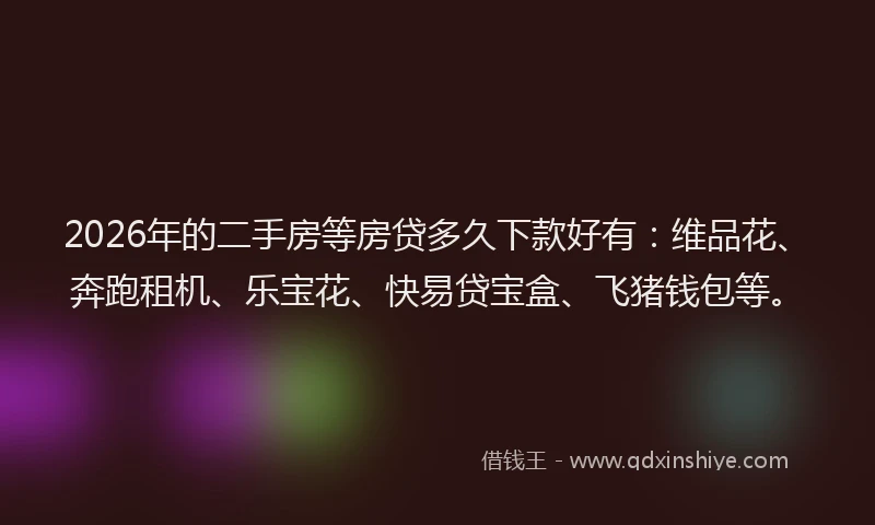 2026年的二手房等房贷多久下款好有：维品花、奔跑租机、乐宝花、快易贷宝盒、飞猪钱包等。