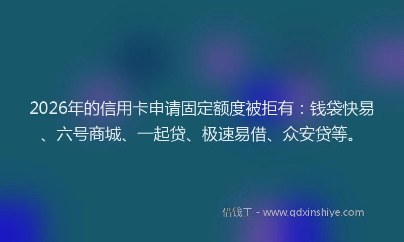 2026年的信用卡申请固定额度被拒有：钱袋快易、六号商城、一起贷、极速易借、众安贷等。