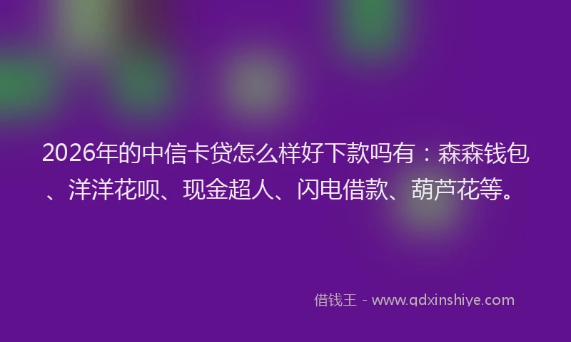 2026年的中信卡贷怎么样好下款吗有：森森钱包、洋洋花呗、现金超人、闪电借款、葫芦花等。
