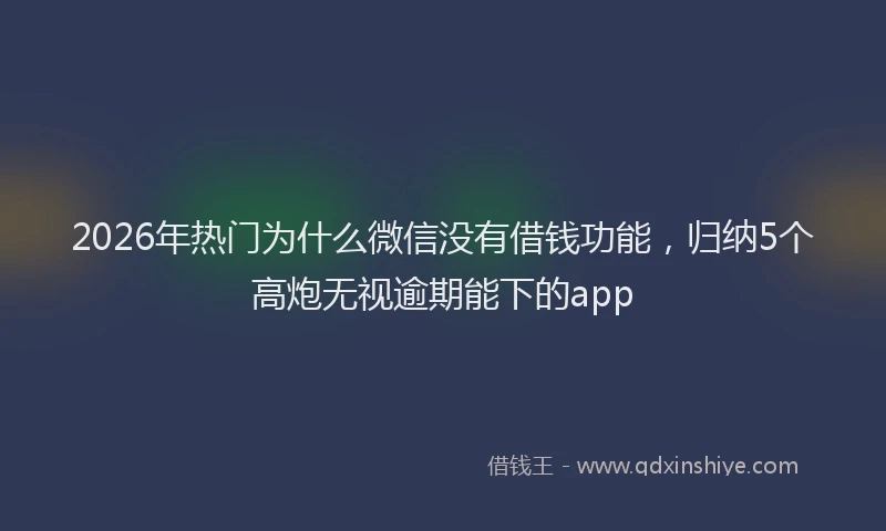 2026年热门为什么微信没有借钱功能，归纳5个高炮无视逾期能下的app