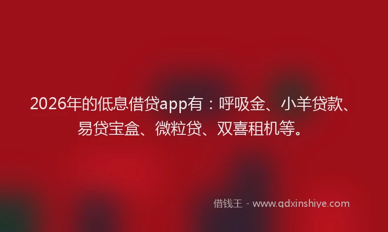 2026年的低息借贷app有：呼吸金、小羊贷款、易贷宝盒、微粒贷、双喜租机等。