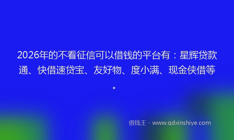 2026年的不看征信可以借钱的平台有：星辉贷款通、快借速贷宝、友好物、度小满、现金侠借等。