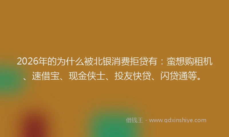 2026年的为什么被北银消费拒贷有：蛮想购租机、速借宝、现金侠士、投友快贷、闪贷通等。