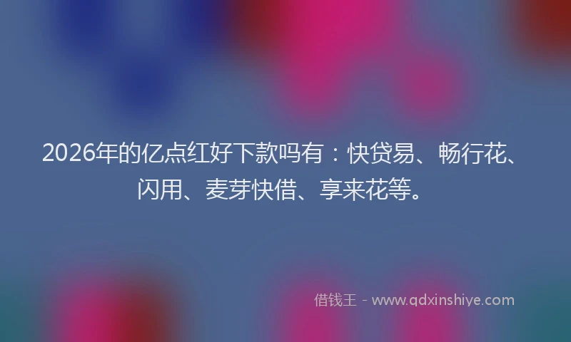2026年的亿点红好下款吗有：快贷易、畅行花、闪用、麦芽快借、享来花等。
