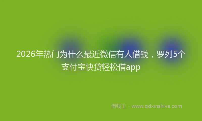 2026年热门为什么最近微信有人借钱，罗列5个支付宝快贷轻松借app