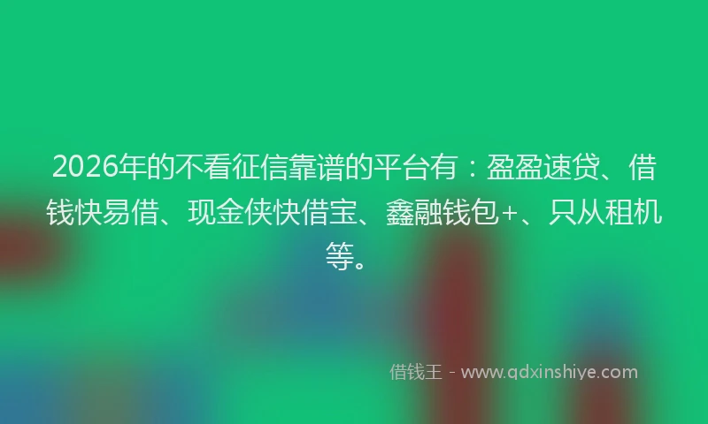 2026年的不看征信靠谱的平台有：盈盈速贷、借钱快易借、现金侠快借宝、鑫融钱包+、只从租机等。