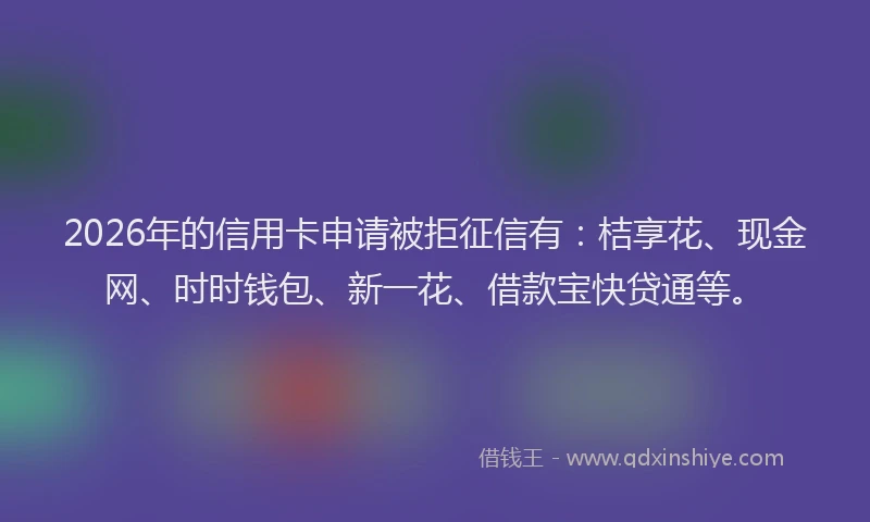 2026年的信用卡申请被拒征信有：桔享花、现金网、时时钱包、新一花、借款宝快贷通等。