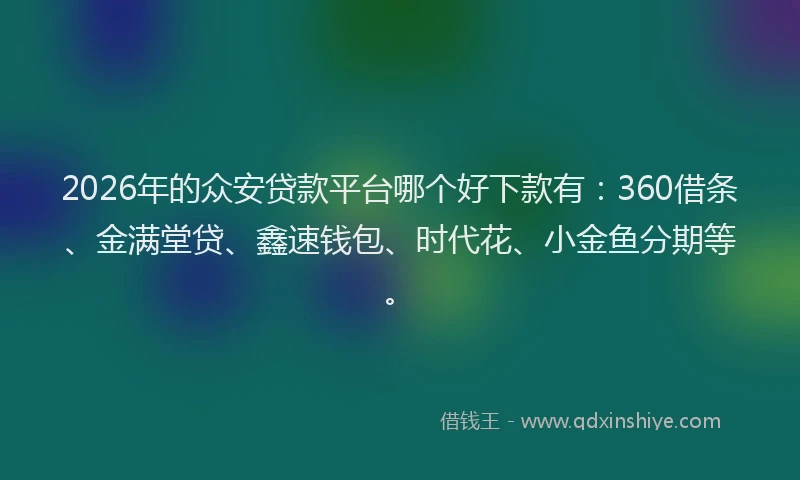 2026年的众安贷款平台哪个好下款有：360借条、金满堂贷、鑫速钱包、时代花、小金鱼分期等。