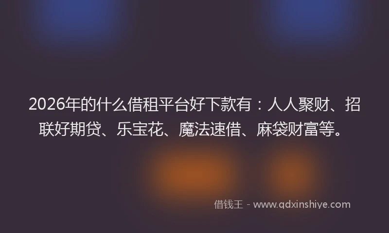 2026年的什么借租平台好下款有：人人聚财、招联好期贷、乐宝花、魔法速借、麻袋财富等。