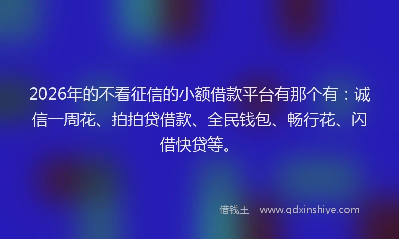 2026年的不看征信的小额借款平台有那个有：诚信一周花、拍拍贷借款、全民钱包、畅行花、闪借快贷等。