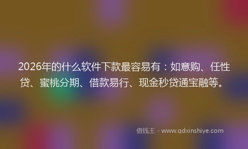 2026年的什么软件下款最容易有：如意购、任性贷、蜜桃分期、借款易行、现金秒贷通宝融等。