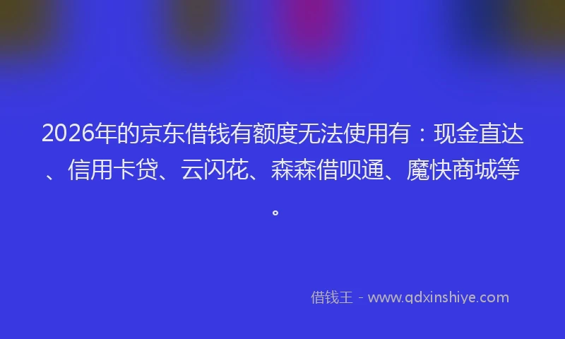 2026年的京东借钱有额度无法使用有：现金直达、信用卡贷、云闪花、森森借呗通、魔快商城等。