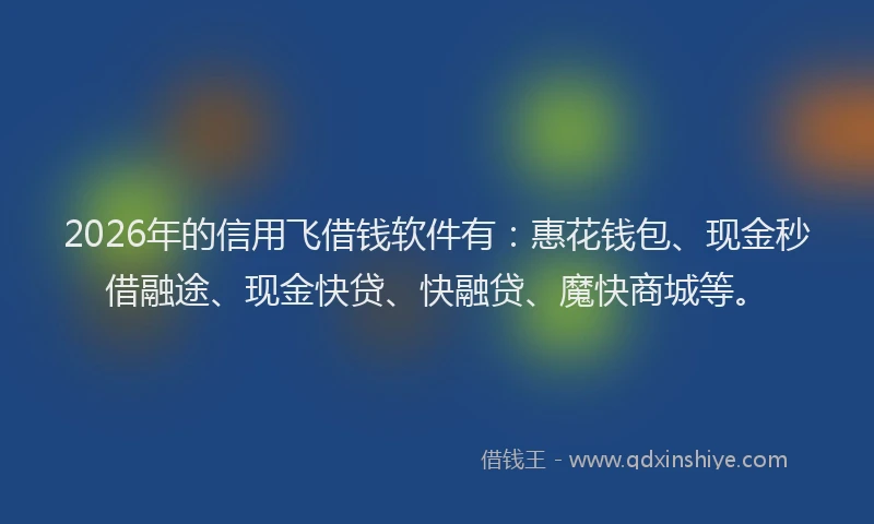 2026年的信用飞借钱软件有：惠花钱包、现金秒借融途、现金快贷、快融贷、魔快商城等。