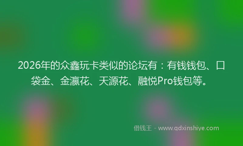 2026年的众鑫玩卡类似的论坛有：有钱钱包、口袋金、金瀛花、天源花、融悦Pro钱包等。