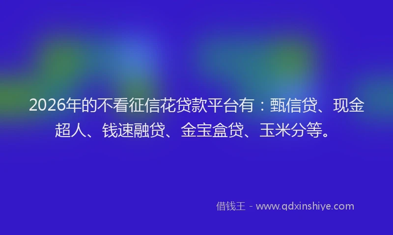 2026年的不看征信花贷款平台有：甄信贷、现金超人、钱速融贷、金宝盒贷、玉米分等。