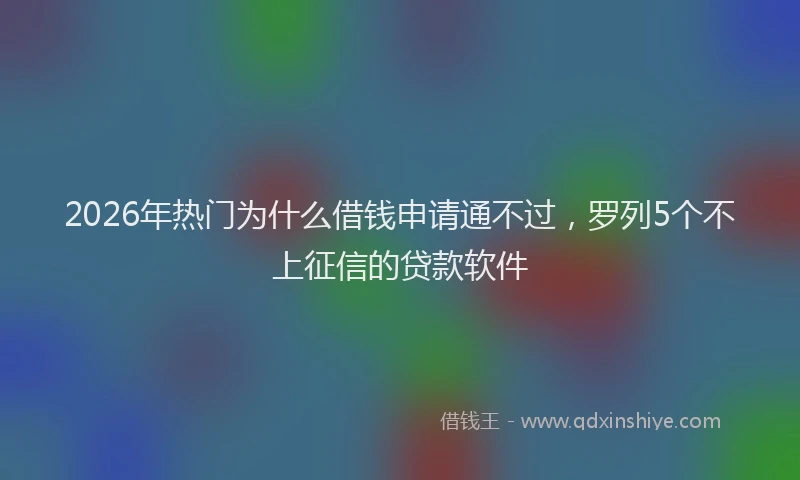 2026年热门为什么借钱申请通不过，罗列5个不上征信的贷款软件