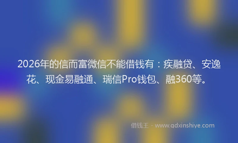2026年的信而富微信不能借钱有：疾融贷、安逸花、现金易融通、瑞信Pro钱包、融360等。