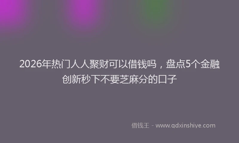2026年热门人人聚财可以借钱吗，盘点5个金融创新秒下不要芝麻分的口子