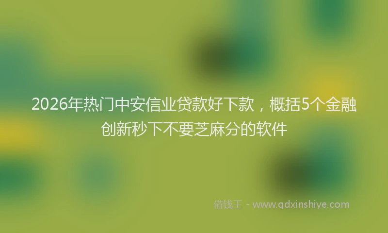 2026年热门中安信业贷款好下款，概括5个金融创新秒下不要芝麻分的软件