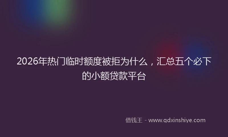 2026年热门临时额度被拒为什么，汇总五个必下的小额贷款平台