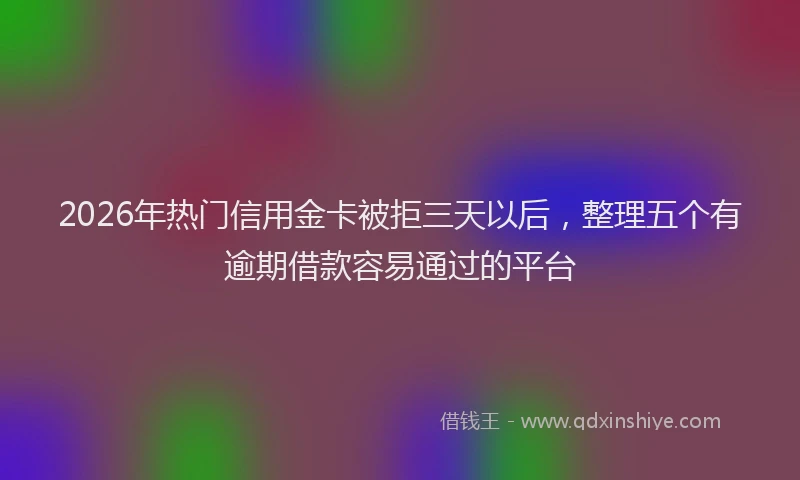 2026年热门信用金卡被拒三天以后，整理五个有逾期借款容易通过的平台
