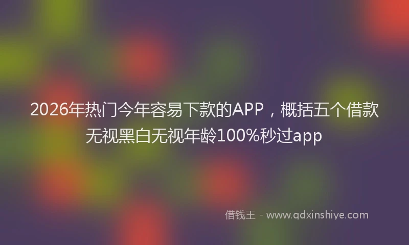 2026年热门今年容易下款的APP，概括五个借款无视黑白无视年龄100%秒过app