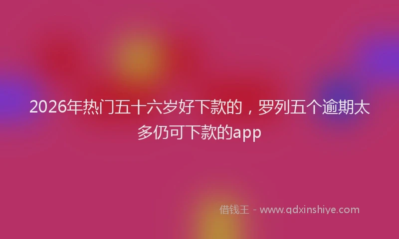 2026年热门五十六岁好下款的，罗列五个逾期太多仍可下款的app