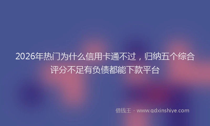 2026年热门为什么信用卡通不过，归纳五个综合评分不足有负债都能下款平台