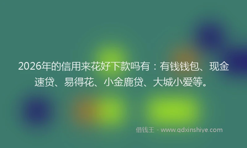 2026年的信用来花好下款吗有：有钱钱包、现金速贷、易得花、小金鹿贷、大城小爱等。