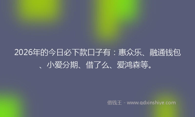 2026年的今日必下款口子有：惠众乐、融通钱包、小爱分期、借了么、爱鸿森等。