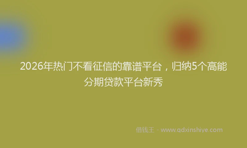 2026年热门不看征信的靠谱平台，归纳5个高能分期贷款平台新秀