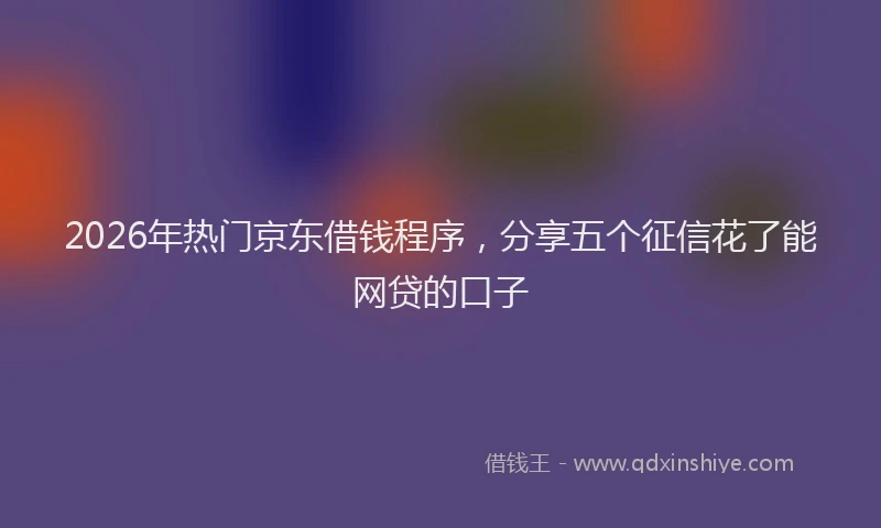 2026年热门京东借钱程序，分享五个征信花了能网贷的口子