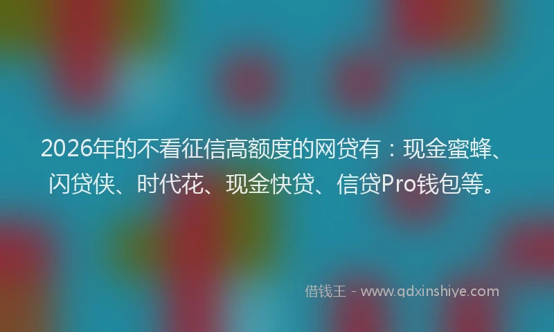 2026年的不看征信高额度的网贷有：现金蜜蜂、闪贷侠、时代花、现金快贷、信贷Pro钱包等。