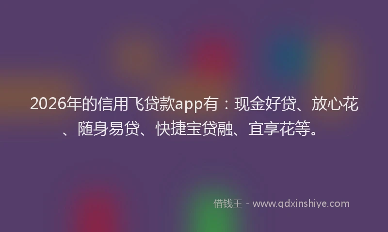 2026年的信用飞贷款app有：现金好贷、放心花、随身易贷、快捷宝贷融、宜享花等。