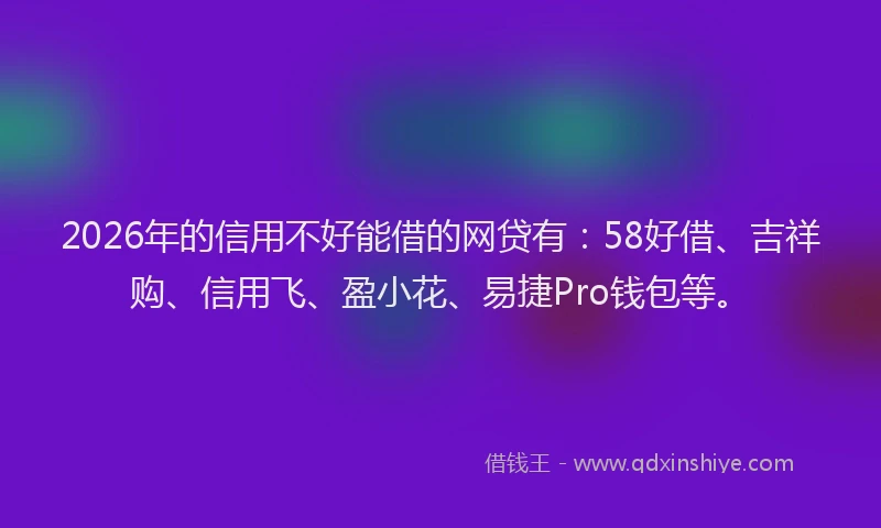 2026年的信用不好能借的网贷有：58好借、吉祥购、信用飞、盈小花、易捷Pro钱包等。