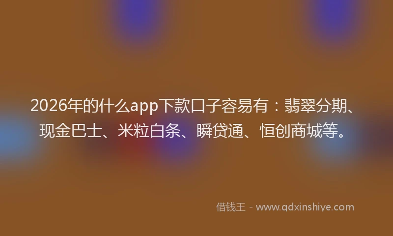 2026年的什么app下款口子容易有：翡翠分期、现金巴士、米粒白条、瞬贷通、恒创商城等。