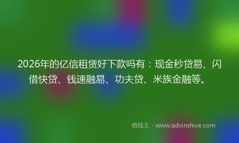 2026年的亿信租赁好下款吗有：现金秒贷易、闪借快贷、钱速融易、功夫贷、米族金融等。